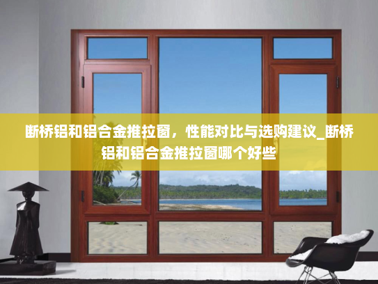 断桥铝和铝合金推拉窗，性能对比与选购建议_断桥铝和铝合金推拉窗哪个好些