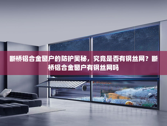 断桥铝合金窗户的防护奥秘，究竟是否有钢丝网？断桥铝合金窗户有钢丝网吗