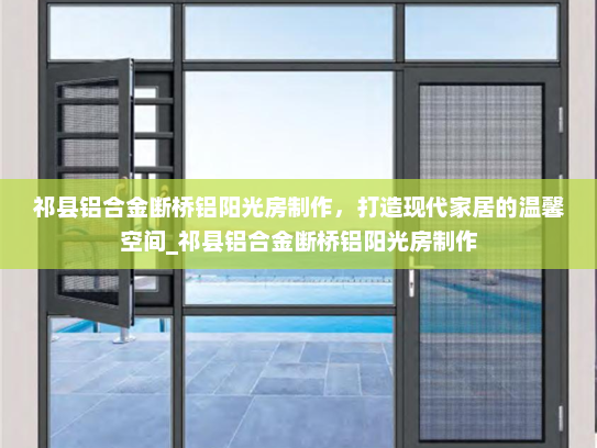 祁县铝合金断桥铝阳光房制作，打造现代家居的温馨空间_祁县铝合金断桥铝阳光房制作
