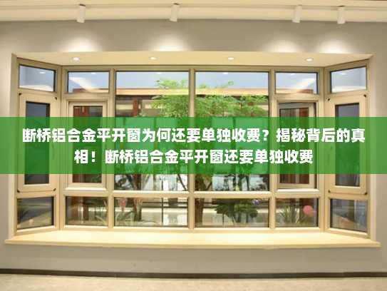 断桥铝合金平开窗为何还要单独收费？揭秘背后的真相！断桥铝合金平开窗还要单独收费