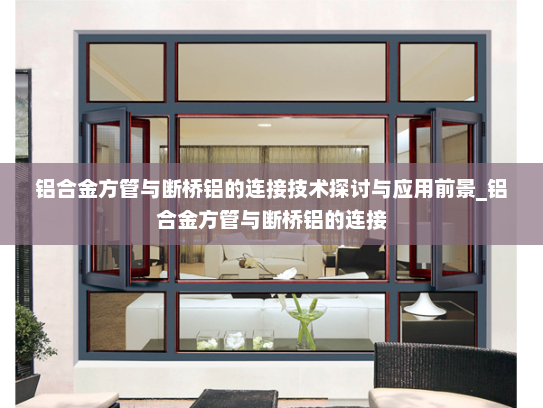 铝合金方管与断桥铝的连接技术探讨与应用前景_铝合金方管与断桥铝的连接