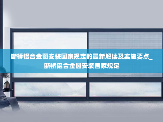 断桥铝合金窗安装国家规定的最新解读及实施要点_断桥铝合金窗安装国家规定