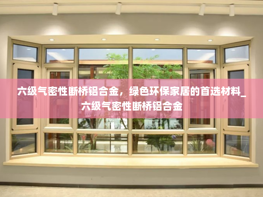 六级气密性断桥铝合金，绿色环保家居的首选材料_六级气密性断桥铝合金