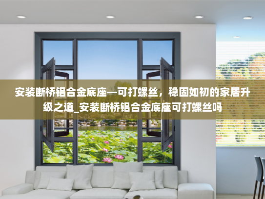 安装断桥铝合金底座—可打螺丝，稳固如初的家居升级之道_安装断桥铝合金底座可打螺丝吗
