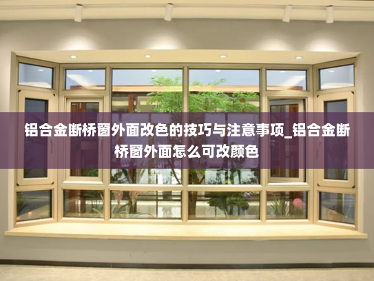 铝合金断桥窗外面改色的技巧与注意事项_铝合金断桥窗外面怎么可改颜色