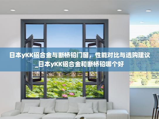 日本yKK铝合金与断桥铅门窗，性能对比与选购建议_日本yKK铝合金和断桥铅哪个好