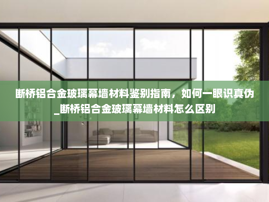 断桥铝合金玻璃幕墙材料鉴别指南，如何一眼识真伪_断桥铝合金玻璃幕墙材料怎么区别