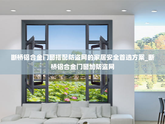 断桥铝合金门窗搭配防盗网的家居安全首选方案_断桥铝合金门窗加防盗网