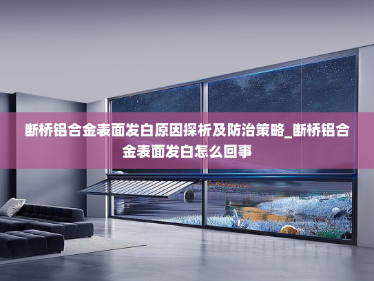 断桥铝合金表面发白原因探析及防治策略_断桥铝合金表面发白怎么回事