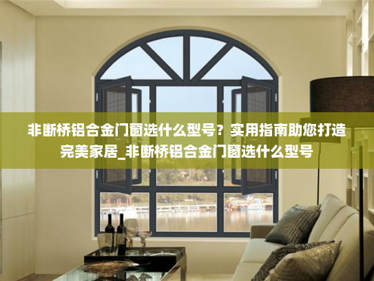 非断桥铝合金门窗选什么型号？实用指南助您打造完美家居_非断桥铝合金门窗选什么型号