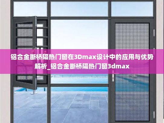 铝合金断桥隔热门窗在3Dmax设计中的应用与优势解析_铝合金断桥隔热门窗3dmax