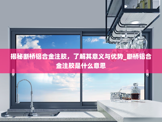 揭秘断桥铝合金注胶，了解其意义与优势_断桥铝合金注胶是什么意思