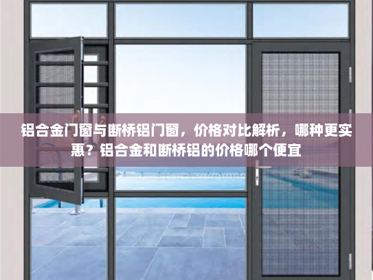 铝合金门窗与断桥铝门窗，价格对比解析，哪种更实惠？铝合金和断桥铝的价格哪个便宜