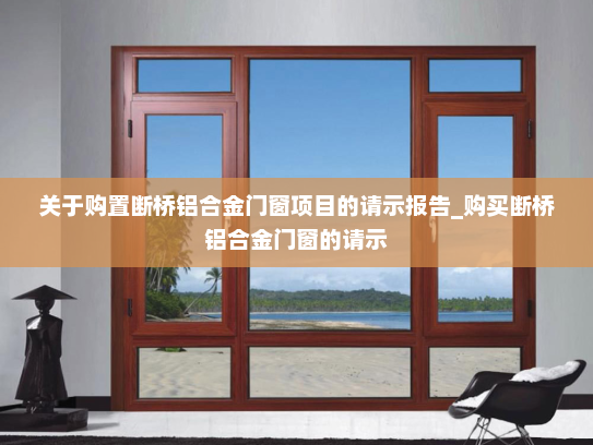 关于购置断桥铝合金门窗项目的请示报告_购买断桥铝合金门窗的请示