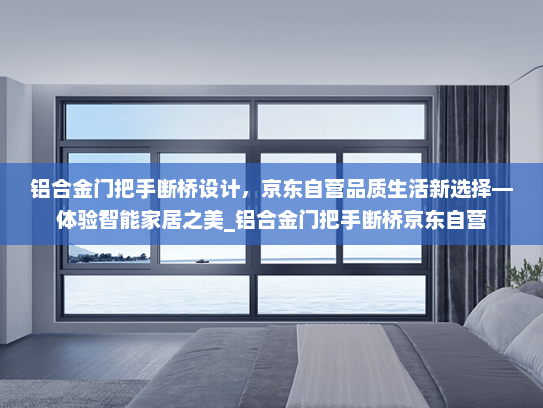 铝合金门把手断桥设计，京东自营品质生活新选择—体验智能家居之美_铝合金门把手断桥京东自营