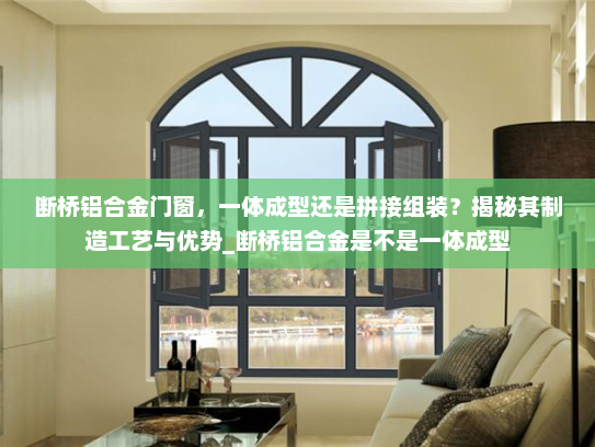 断桥铝合金门窗，一体成型还是拼接组装？揭秘其制造工艺与优势_断桥铝合金是不是一体成型