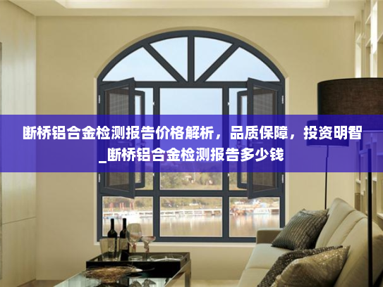 断桥铝合金检测报告价格解析，品质保障，投资明智_断桥铝合金检测报告多少钱