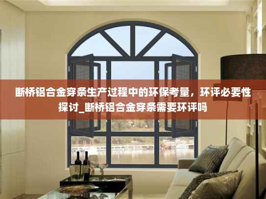 断桥铝合金穿条生产过程中的环保考量，环评必要性探讨_断桥铝合金穿条需要环评吗