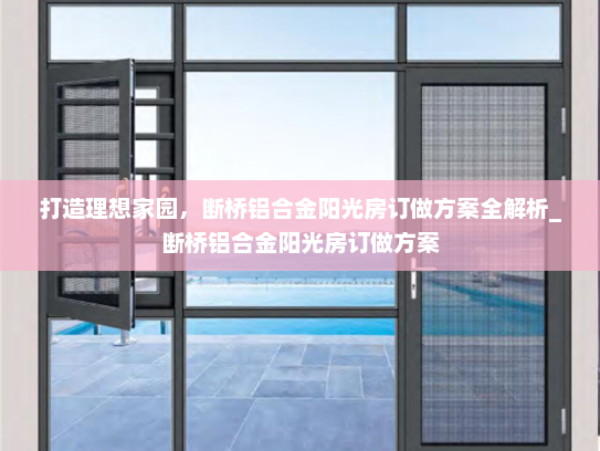 打造理想家园，断桥铝合金阳光房订做方案全解析_断桥铝合金阳光房订做方案