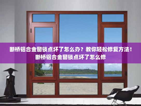 断桥铝合金窗锁点坏了怎么办？教你轻松修复方法！断桥铝合金窗锁点坏了怎么修