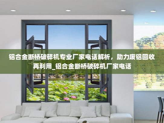 铝合金断桥破碎机专业厂家电话解析，助力废铝回收再利用_铝合金断桥破碎机厂家电话