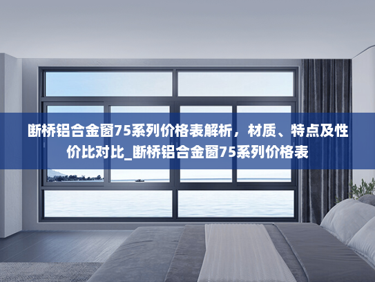 断桥铝合金窗75系列价格表解析，材质、特点及性价比对比_断桥铝合金窗75系列价格表