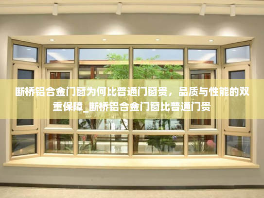 断桥铝合金门窗为何比普通门窗贵，品质与性能的双重保障_断桥铝合金门窗比普通门贵