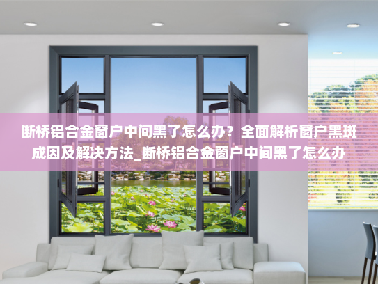 断桥铝合金窗户中间黑了怎么办？全面解析窗户黑斑成因及解决方法_断桥铝合金窗户中间黑了怎么办