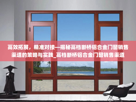 高效拓展，精准对接—揭秘高档断桥铝合金门窗销售渠道的策略与实践_高档断桥铝合金门窗销售渠道