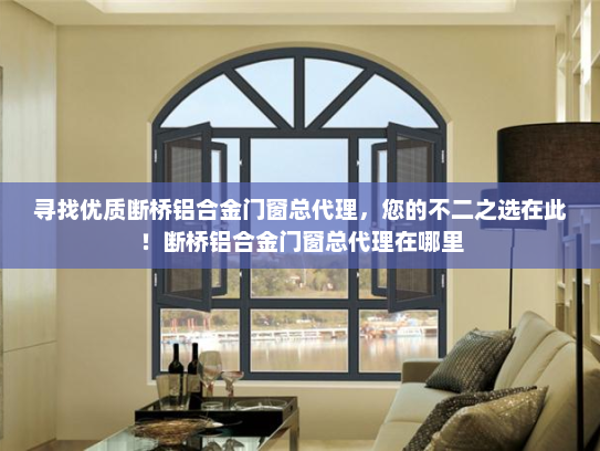 寻找优质断桥铝合金门窗总代理，您的不二之选在此！断桥铝合金门窗总代理在哪里