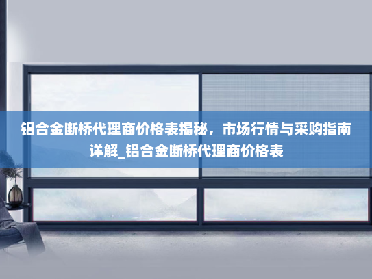 铝合金断桥代理商价格表揭秘，市场行情与采购指南详解_铝合金断桥代理商价格表