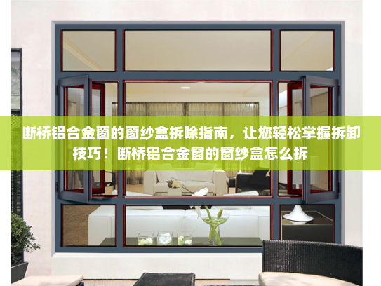 断桥铝合金窗的窗纱盒拆除指南，让您轻松掌握拆卸技巧！断桥铝合金窗的窗纱盒怎么拆