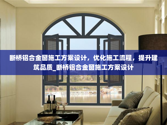 断桥铝合金窗施工方案设计，优化施工流程，提升建筑品质_断桥铝合金窗施工方案设计