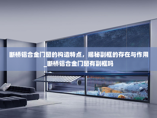 断桥铝合金门窗的构造特点，揭秘副框的存在与作用_断桥铝合金门窗有副框吗