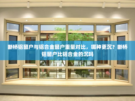 断桥铝窗户与铝合金窗户重量对比，哪种更沉？断桥铝窗户比铝合金的沉吗
