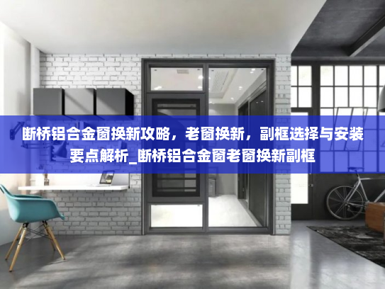 断桥铝合金窗换新攻略，老窗换新，副框选择与安装要点解析_断桥铝合金窗老窗换新副框