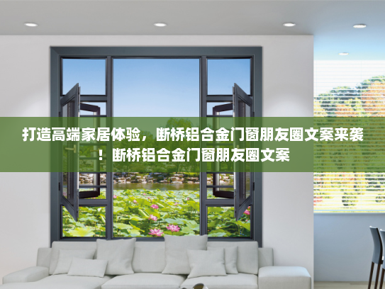 打造高端家居体验，断桥铝合金门窗朋友圈文案来袭！断桥铝合金门窗朋友圈文案
