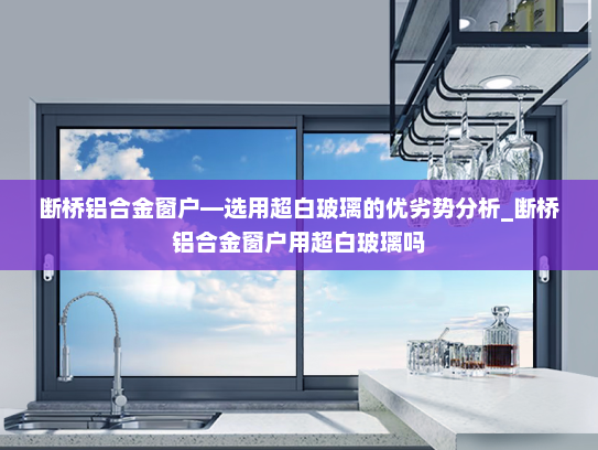 断桥铝合金窗户—选用超白玻璃的优劣势分析_断桥铝合金窗户用超白玻璃吗