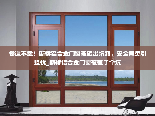 惨遭不幸！断桥铝合金门窗被砸出坑洞，安全隐患引担忧_断桥铝合金门窗被砸了个坑
