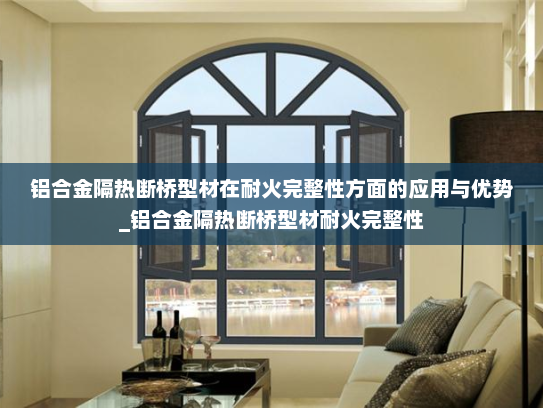 铝合金隔热断桥型材在耐火完整性方面的应用与优势_铝合金隔热断桥型材耐火完整性