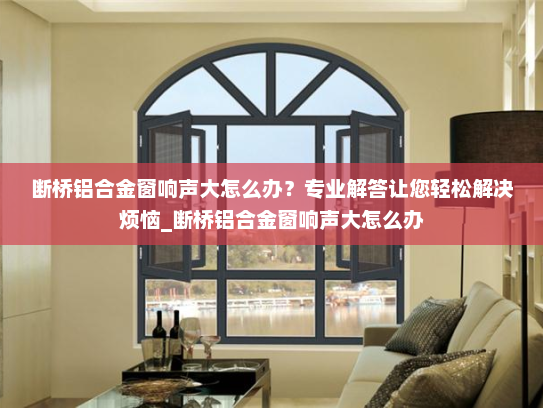 断桥铝合金窗响声大怎么办？专业解答让您轻松解决烦恼_断桥铝合金窗响声大怎么办