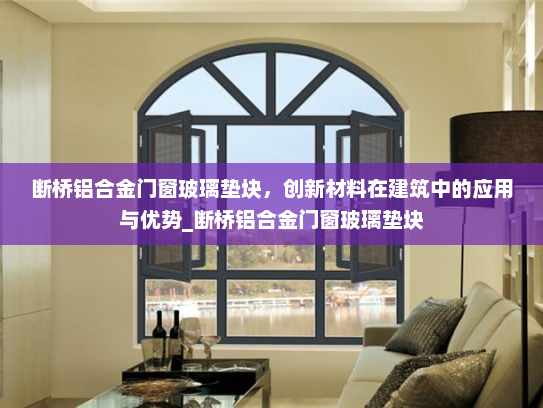 断桥铝合金门窗玻璃垫块，创新材料在建筑中的应用与优势_断桥铝合金门窗玻璃垫块