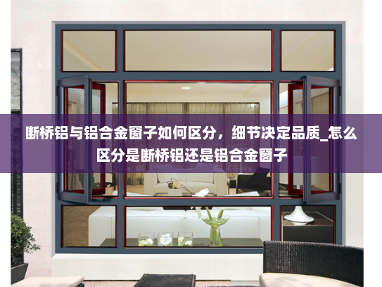断桥铝与铝合金窗子如何区分，细节决定品质_怎么区分是断桥铝还是铝合金窗子