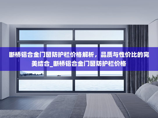 断桥铝合金门窗防护栏价格解析，品质与性价比的完美结合_断桥铝合金门窗防护栏价格