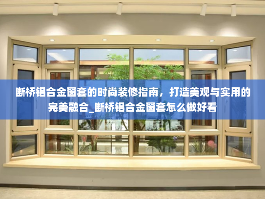 断桥铝合金窗套的时尚装修指南,打造美观与实用的完美融合_断桥铝合金窗套怎么做好看 断桥铝合金窗套的时尚装修指南,打造美观与实用的完美融合_断桥铝合金窗套怎么做好看