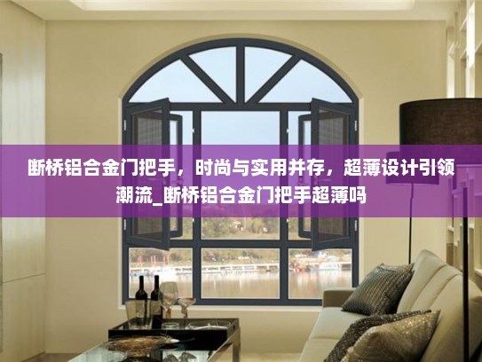 断桥铝合金门把手，时尚与实用并存，超薄设计引领潮流_断桥铝合金门把手超薄吗