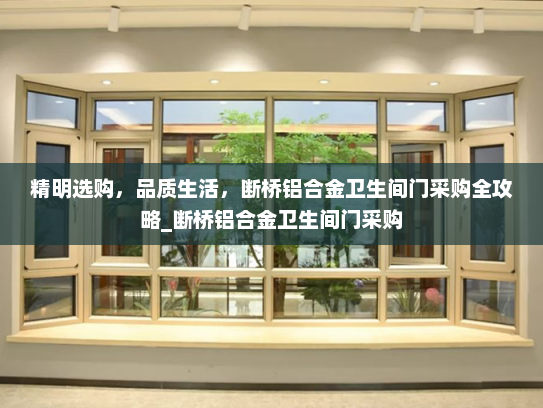 精明选购，品质生活，断桥铝合金卫生间门采购全攻略_断桥铝合金卫生间门采购