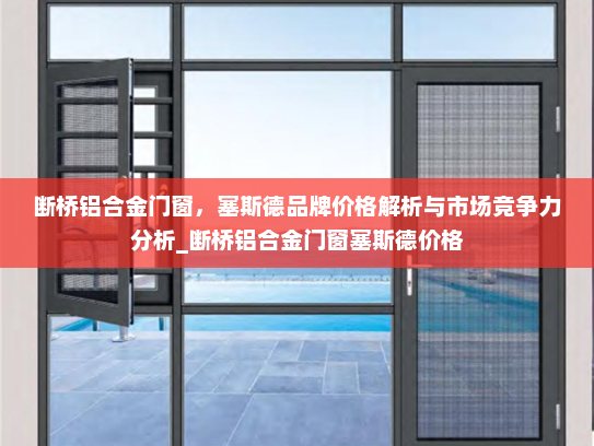 断桥铝合金门窗，塞斯德品牌价格解析与市场竞争力分析_断桥铝合金门窗塞斯德价格