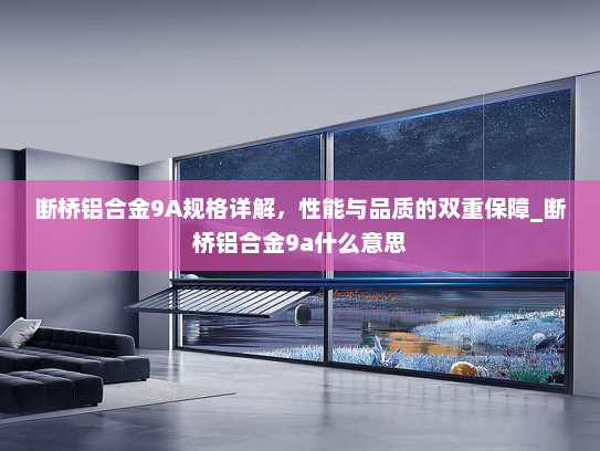 断桥铝合金9A规格详解，性能与品质的双重保障_断桥铝合金9a什么意思