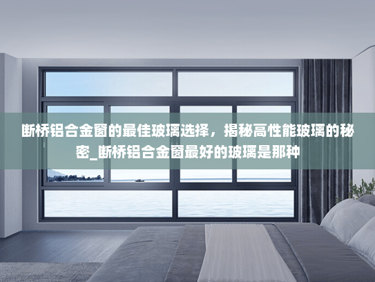 断桥铝合金窗的最佳玻璃选择，揭秘高性能玻璃的秘密_断桥铝合金窗最好的玻璃是那种
